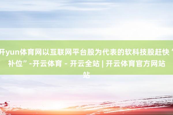 开yun体育网以互联网平台股为代表的软科技股赶快“补位”-开云体育 - 开云全站 | 开云体育官方网站
