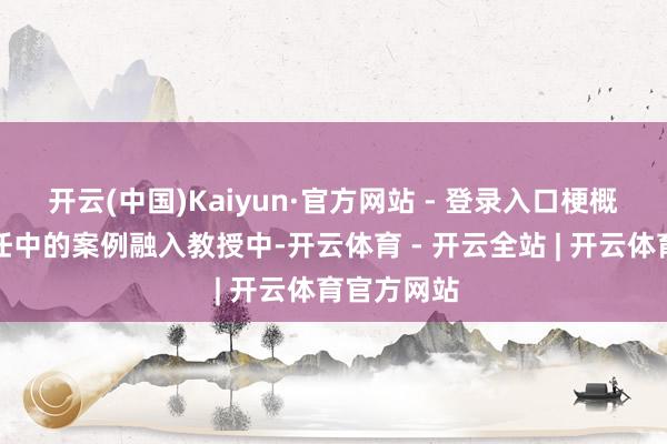 开云(中国)Kaiyun·官方网站 - 登录入口梗概将施行责任中的案例融入教授中-开云体育 - 开云全站 | 开云体育官方网站