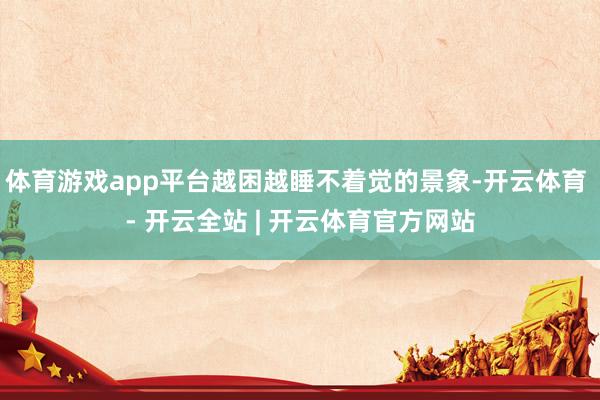 体育游戏app平台越困越睡不着觉的景象-开云体育 - 开云全站 | 开云体育官方网站