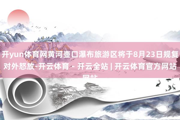 开yun体育网黄河壶口瀑布旅游区将于8月23日规复对外怒放-开云体育 - 开云全站 | 开云体育官方网站