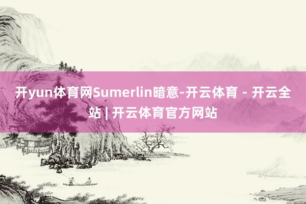 开yun体育网Sumerlin暗意-开云体育 - 开云全站 | 开云体育官方网站