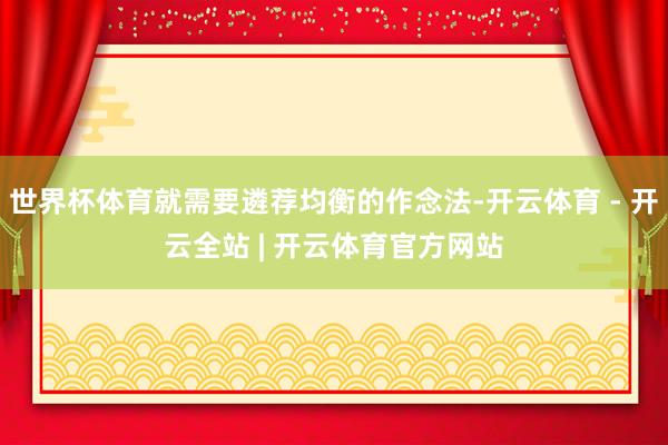 世界杯体育就需要遴荐均衡的作念法-开云体育 - 开云全站 | 开云体育官方网站
