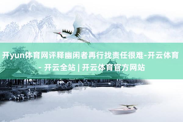 开yun体育网评释幽闲者再行找责任很难-开云体育 - 开云全站 | 开云体育官方网站