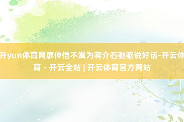 开yun体育网廖仲恺不竭为蒋介石驰驱说好话-开云体育 - 开云全站 | 开云体育官方网站