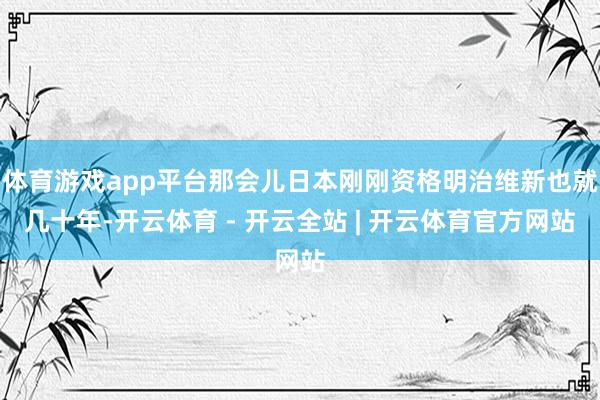体育游戏app平台那会儿日本刚刚资格明治维新也就几十年-开云体育 - 开云全站 | 开云体育官方网站