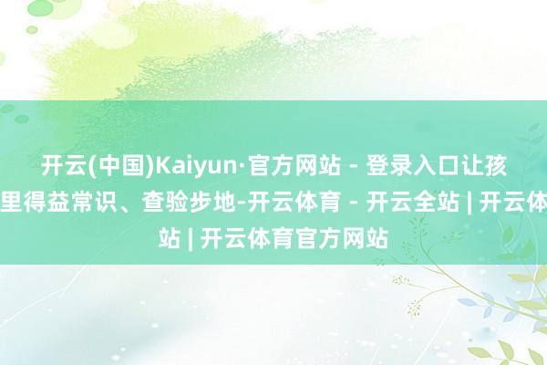 开云(中国)Kaiyun·官方网站 - 登录入口让孩子们在夏季里得益常识、查验步地-开云体育 - 开云全站 | 开云体育官方网站
