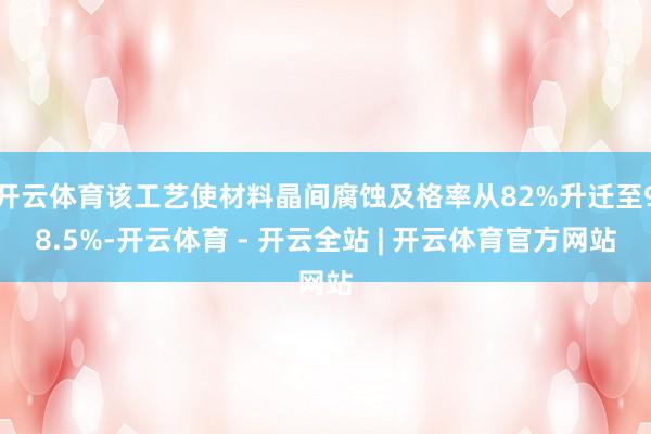 开云体育该工艺使材料晶间腐蚀及格率从82%升迁至98.5%-开云体育 - 开云全站 | 开云体育官方网站