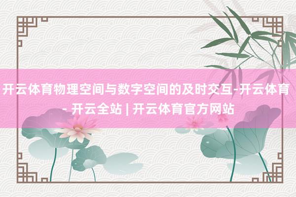 开云体育物理空间与数字空间的及时交互-开云体育 - 开云全站 | 开云体育官方网站