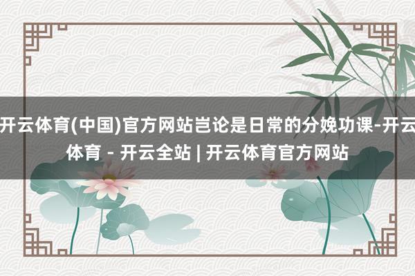 开云体育(中国)官方网站岂论是日常的分娩功课-开云体育 - 开云全站 | 开云体育官方网站