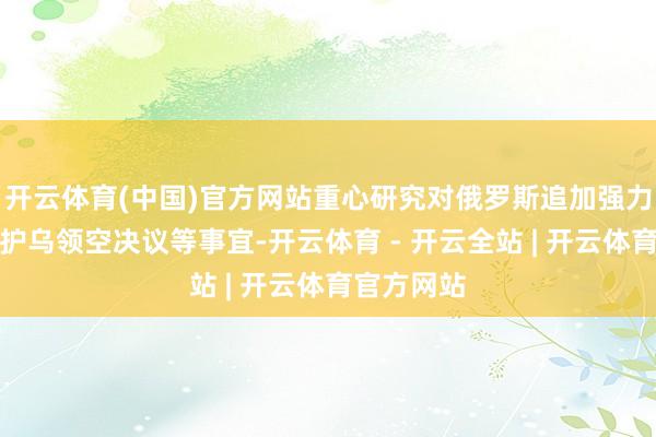 开云体育(中国)官方网站重心研究对俄罗斯追加强力制裁和保护乌领空决议等事宜-开云体育 - 开云全站 | 开云体育官方网站