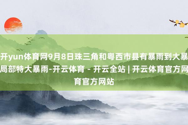 开yun体育网9月8日珠三角和粤西市县有暴雨到大暴雨局部特大暴雨-开云体育 - 开云全站 | 开云体育官方网站