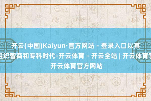 开云(中国)Kaiyun·官方网站 - 登录入口以其特别的组织智商和专科时代-开云体育 - 开云全站 | 开云体育官方网站