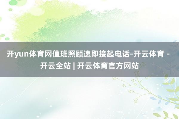 开yun体育网值班照顾速即接起电话-开云体育 - 开云全站 | 开云体育官方网站