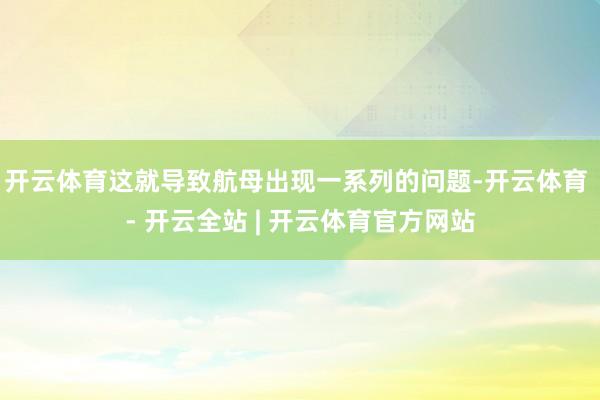 开云体育这就导致航母出现一系列的问题-开云体育 - 开云全站 | 开云体育官方网站