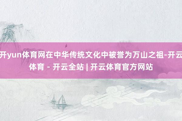 开yun体育网在中华传统文化中被誉为万山之祖-开云体育 - 开云全站 | 开云体育官方网站