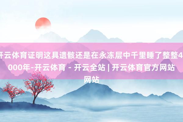开云体育证明这具遗骸还是在永冻层中千里睡了整整44000年-开云体育 - 开云全站 | 开云体育官方网站