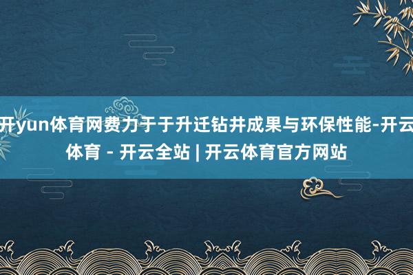 开yun体育网费力于于升迁钻井成果与环保性能-开云体育 - 开云全站 | 开云体育官方网站