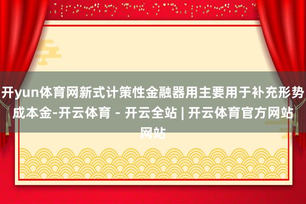 开yun体育网新式计策性金融器用主要用于补充形势成本金-开云体育 - 开云全站 | 开云体育官方网站