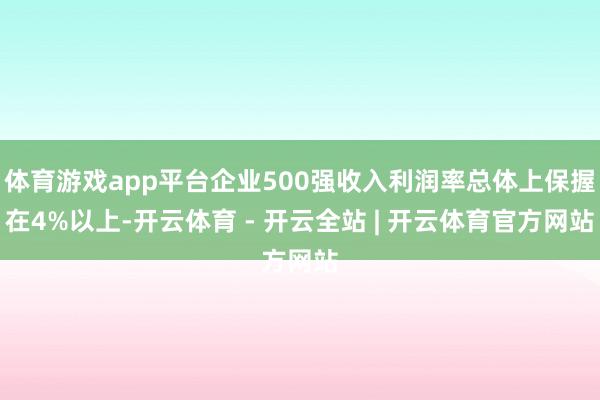体育游戏app平台企业500强收入利润率总体上保握在4%以上-开云体育 - 开云全站 | 开云体育官方网站