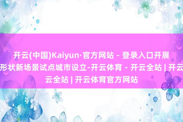 开云(中国)Kaiyun·官方网站 - 登录入口开展破钞新业态新形状新场景试点城市设立-开云体育 - 开云全站 | 开云体育官方网站