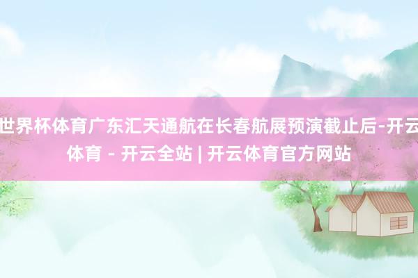 世界杯体育广东汇天通航在长春航展预演截止后-开云体育 - 开云全站 | 开云体育官方网站