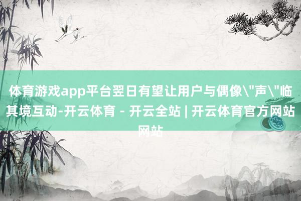 体育游戏app平台翌日有望让用户与偶像