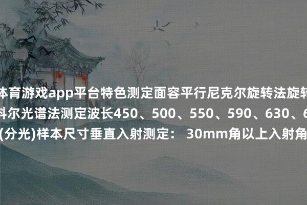 体育游戏app平台特色测定面容平行尼克尔旋转法旋转式偏振片法平行尼科尔光谱法测定波长450、500、550、590、630、680nm400~800nm(分光)样本尺寸垂直入射测定: 30mm角以上入射角依存性: 30mm~40x50mm、t3以下测定面积33mm2(5.8mm角:受光子面积)φ0.8mm(分光)发布于:广东省-开云体育 - 开云全站 | 开云体育官方网站