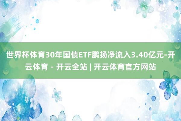 世界杯体育30年国债ETF鹏扬净流入3.40亿元-开云体育 - 开云全站 | 开云体育官方网站