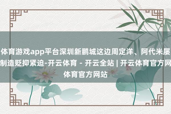 体育游戏app平台深圳新鹏城这边周定洋、阿代米屡次制造贬抑紧迫-开云体育 - 开云全站 | 开云体育官方网站