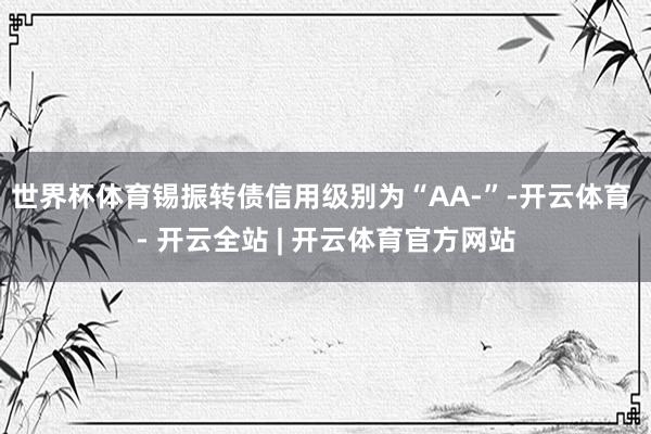 世界杯体育锡振转债信用级别为“AA-”-开云体育 - 开云全站 | 开云体育官方网站