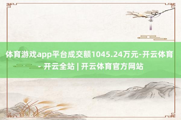 体育游戏app平台成交额1045.24万元-开云体育 - 开云全站 | 开云体育官方网站