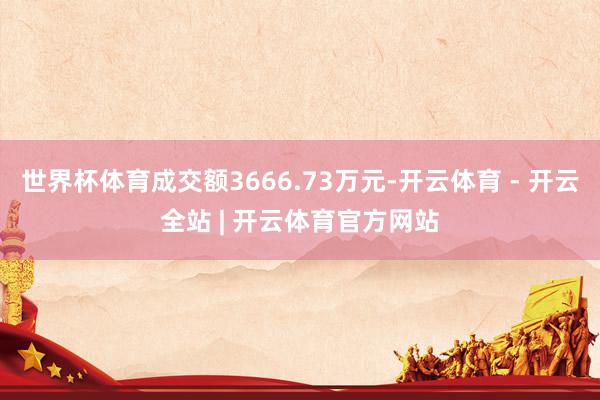 世界杯体育成交额3666.73万元-开云体育 - 开云全站 | 开云体育官方网站