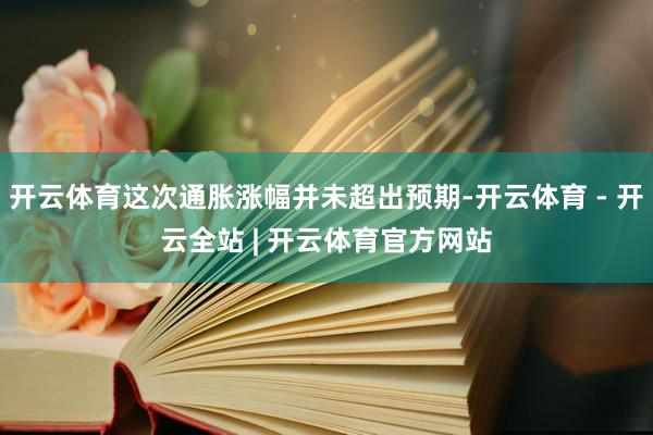 开云体育这次通胀涨幅并未超出预期-开云体育 - 开云全站 | 开云体育官方网站