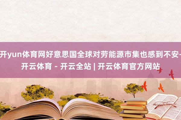 开yun体育网好意思国全球对劳能源市集也感到不安-开云体育 - 开云全站 | 开云体育官方网站