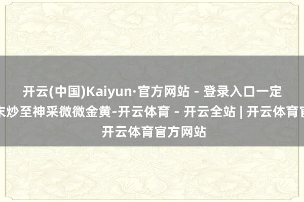 开云(中国)Kaiyun·官方网站 - 登录入口一定要将蒜末炒至神采微微金黄-开云体育 - 开云全站 | 开云体育官方网站