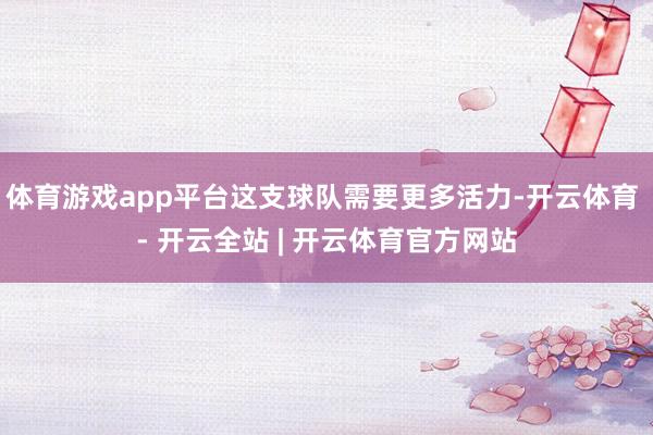 体育游戏app平台这支球队需要更多活力-开云体育 - 开云全站 | 开云体育官方网站