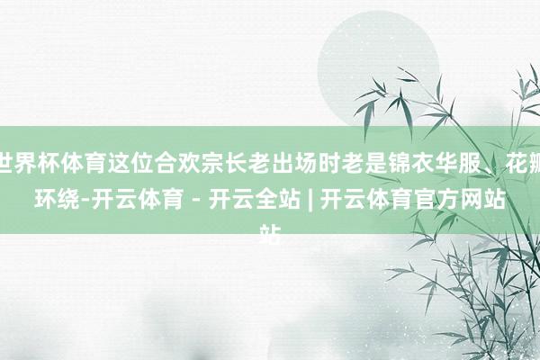 世界杯体育这位合欢宗长老出场时老是锦衣华服、花瓣环绕-开云体育 - 开云全站 | 开云体育官方网站