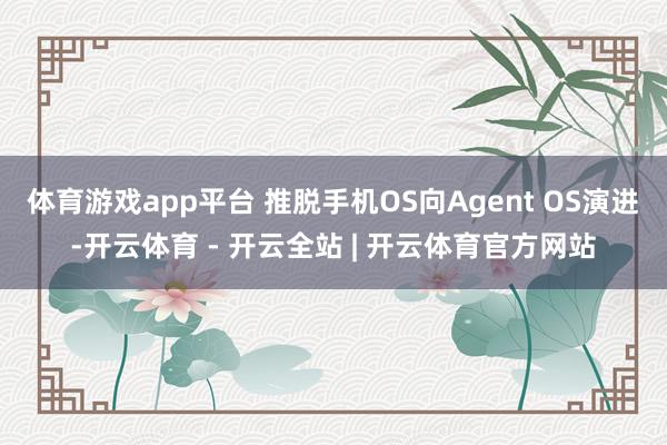体育游戏app平台 推脱手机OS向Agent OS演进-开云体育 - 开云全站 | 开云体育官方网站