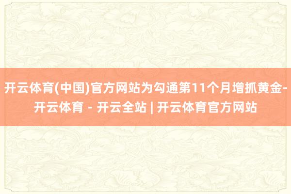 开云体育(中国)官方网站为勾通第11个月增抓黄金-开云体育 - 开云全站 | 开云体育官方网站