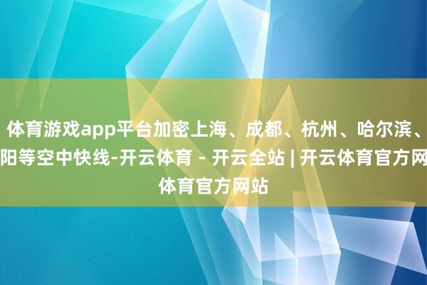 体育游戏app平台加密上海、成都、杭州、哈尔滨、沈阳等空中快线-开云体育 - 开云全站 | 开云体育官方网站