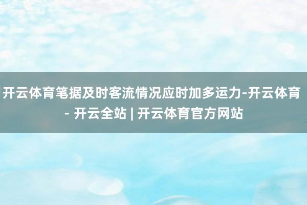 开云体育笔据及时客流情况应时加多运力-开云体育 - 开云全站 | 开云体育官方网站