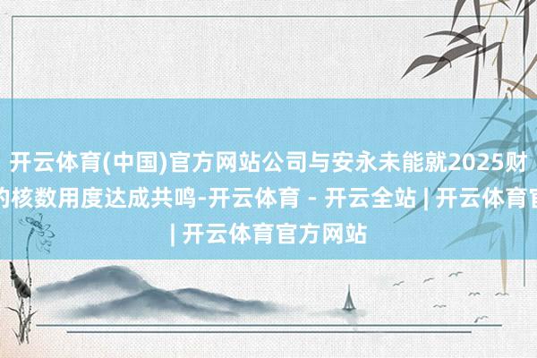 开云体育(中国)官方网站公司与安永未能就2025财政年度的核数用度达成共鸣-开云体育 - 开云全站 | 开云体育官方网站