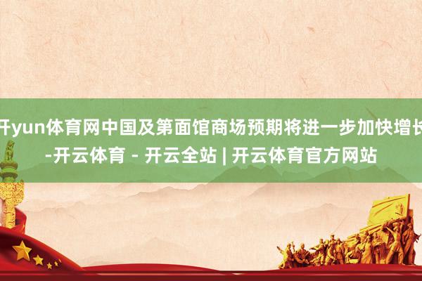 开yun体育网中国及第面馆商场预期将进一步加快增长-开云体育 - 开云全站 | 开云体育官方网站