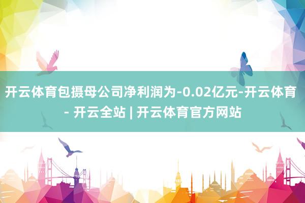 开云体育包摄母公司净利润为-0.02亿元-开云体育 - 开云全站 | 开云体育官方网站