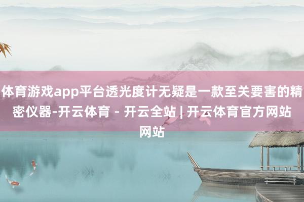 体育游戏app平台透光度计无疑是一款至关要害的精密仪器-开云体育 - 开云全站 | 开云体育官方网站