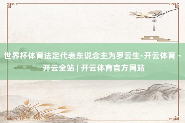 世界杯体育法定代表东说念主为罗云生-开云体育 - 开云全站 | 开云体育官方网站