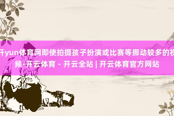 开yun体育网即使拍摄孩子扮演或比赛等挪动较多的视频-开云体育 - 开云全站 | 开云体育官方网站