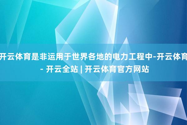 开云体育是非运用于世界各地的电力工程中-开云体育 - 开云全站 | 开云体育官方网站