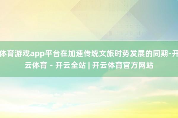 体育游戏app平台在加速传统文旅时势发展的同期-开云体育 - 开云全站 | 开云体育官方网站
