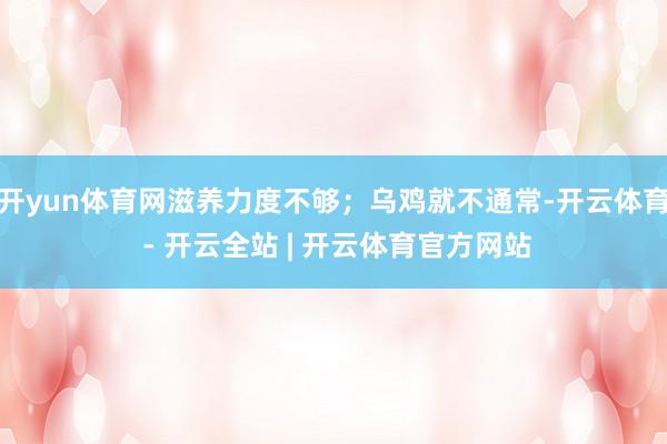 开yun体育网滋养力度不够；乌鸡就不通常-开云体育 - 开云全站 | 开云体育官方网站